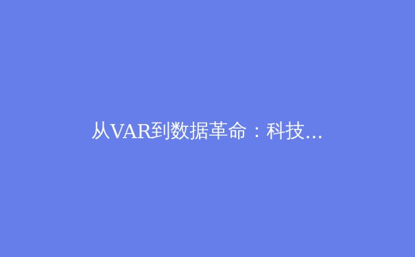 从VAR到数据革命：科技如何重塑现代体育竞技格局