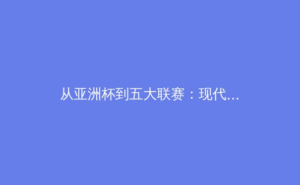 从亚洲杯到五大联赛：现代体育的战术进化与地缘博弈 - 3
